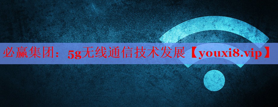 必赢集团：5g无线通信技术发展