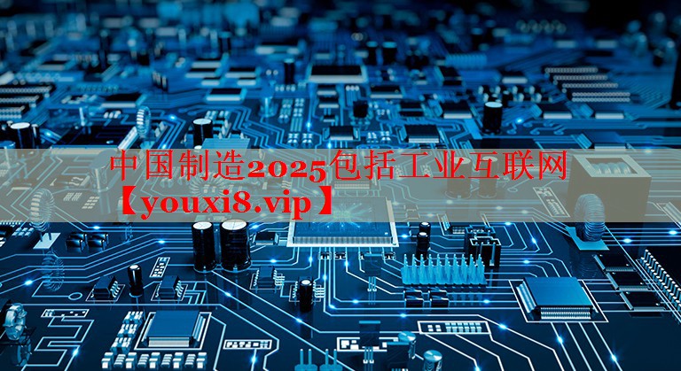 中国制造2025包括工业互联网
