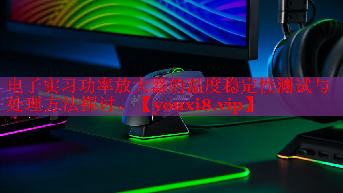 电子实习功率放大器的温度稳定性测试与处理方法探讨。