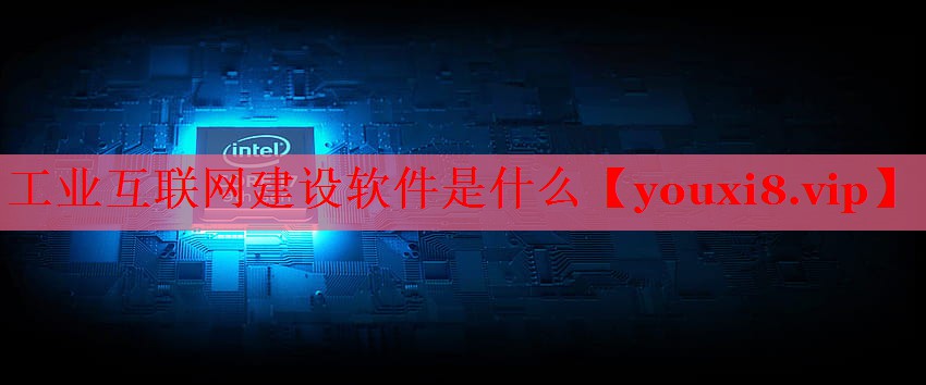 工业互联网建设软件是什么