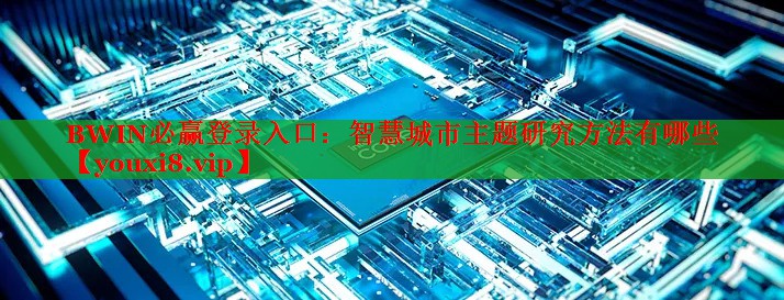BWIN必赢登录入口：智慧城市主题研究方法有哪些