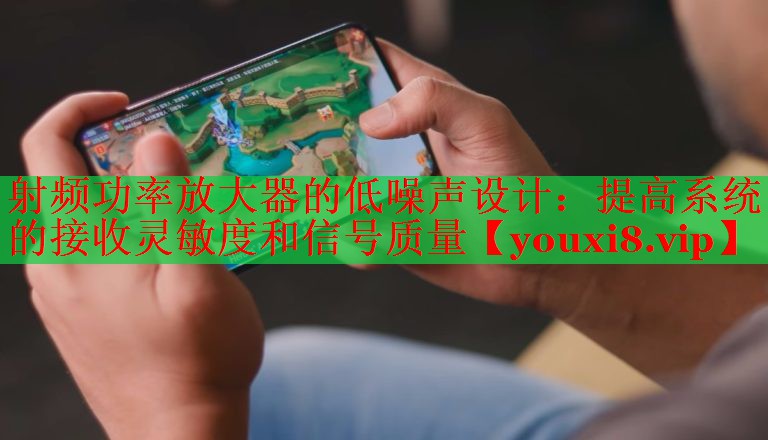 射频功率放大器的低噪声设计：提高系统的接收灵敏度和信号质量