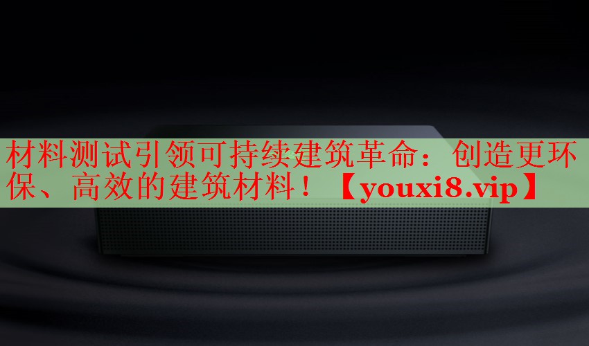 材料测试引领可持续建筑革命：创造更环保、高效的建筑材料！