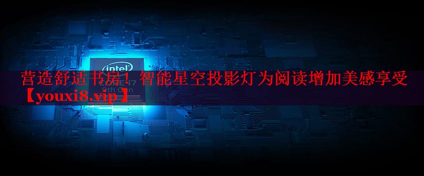 营造舒适书房！智能星空投影灯为阅读增加美感享受