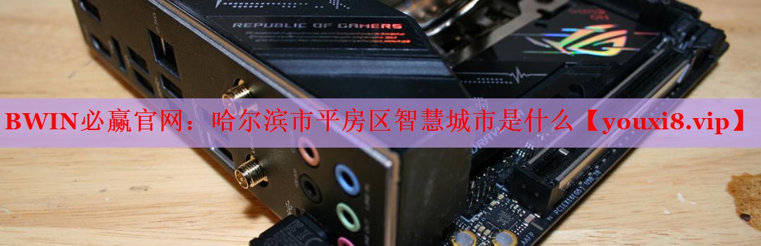 BWIN必赢官网：哈尔滨市平房区智慧城市是什么
