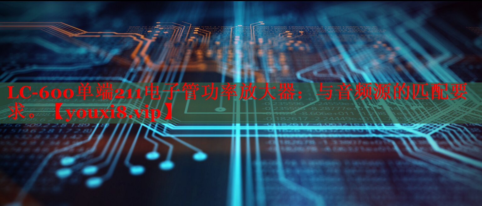 LC-600单端211电子管功率放大器：与音频源的匹配要求。