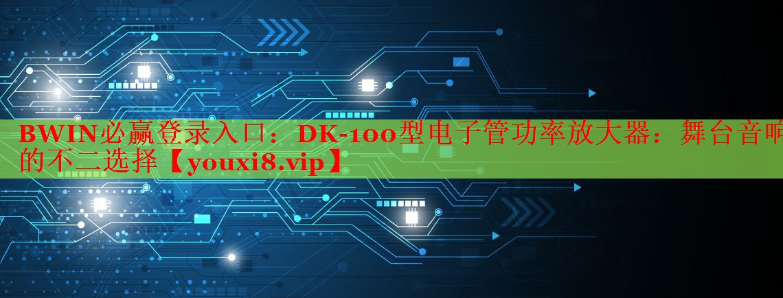 BWIN必赢登录入口：DK-100型电子管功率放大器：舞台音响的不二选择