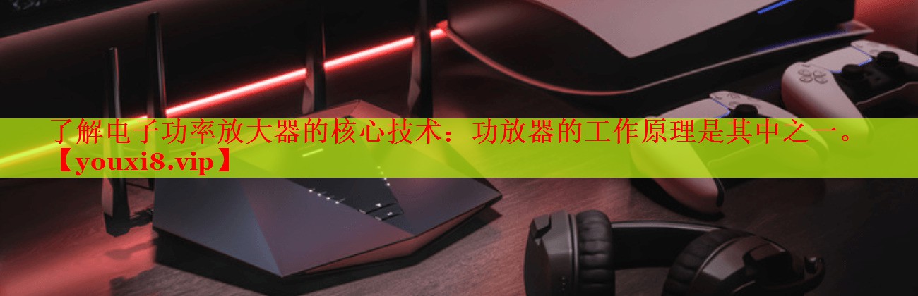 了解电子功率放大器的核心技术：功放器的工作原理是其中之一。
