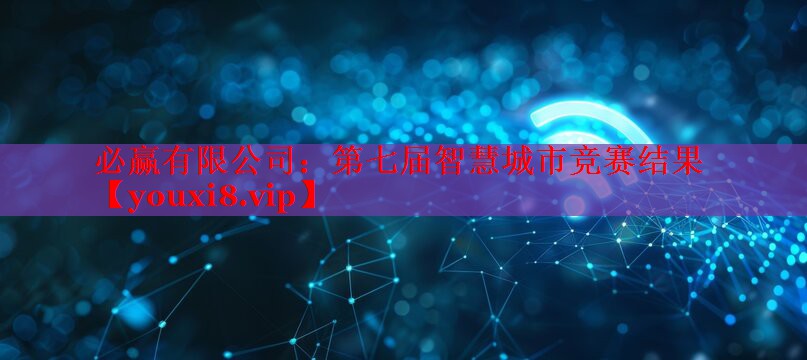 必赢有限公司：第七届智慧城市竞赛结果