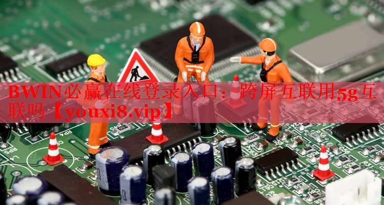 BWIN必赢在线登录入口：跨屏互联用5g互联吗