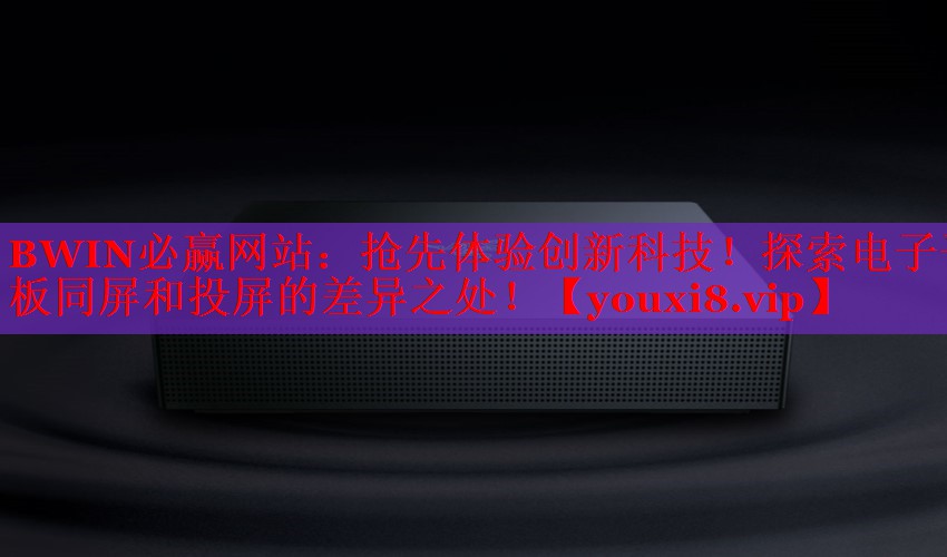 BWIN必赢网站：抢先体验创新科技！探索电子平板同屏和投屏的差异之处！