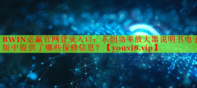 BWIN必赢官网登录入口：东创功率放大器说明书电子版中提供了哪些保修信息？
