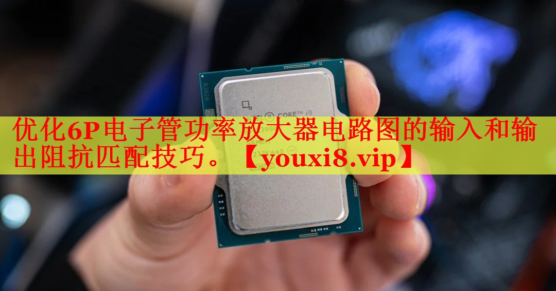 优化6P电子管功率放大器电路图的输入和输出阻抗匹配技巧。