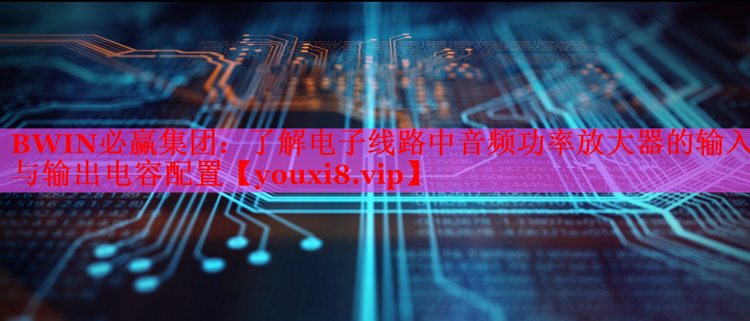 BWIN必赢集团：了解电子线路中音频功率放大器的输入与输出电容配置