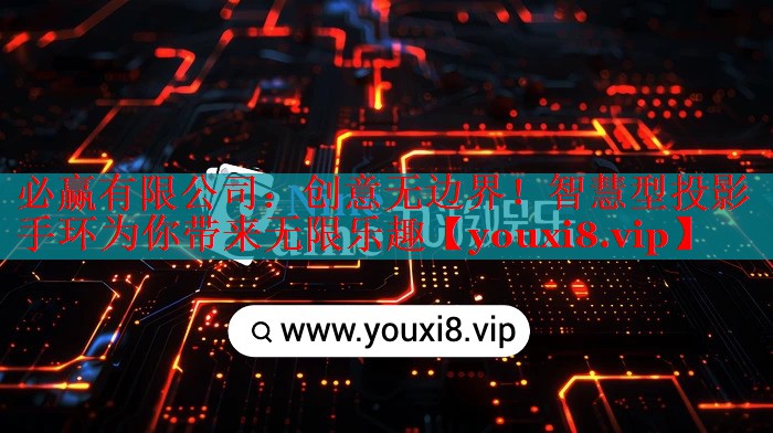 必赢有限公司：创意无边界！智慧型投影手环为你带来无限乐趣