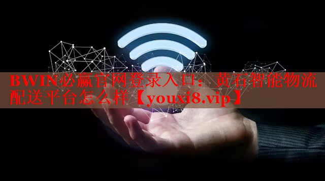BWIN必赢官网登录入口：黄石智能物流配送平台怎么样