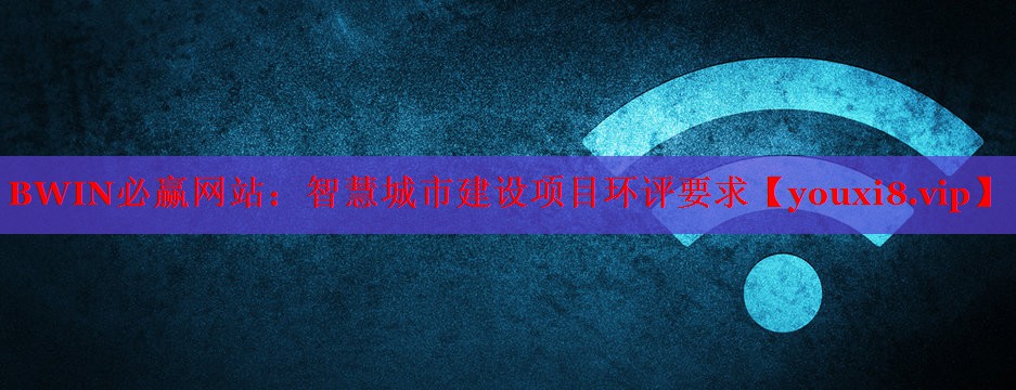 BWIN必赢网站：智慧城市建设项目环评要求