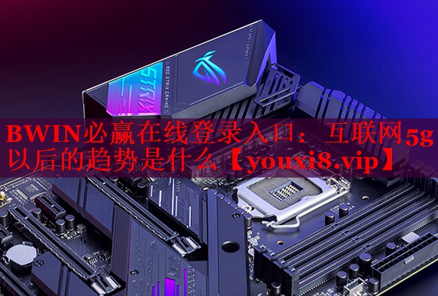 BWIN必赢在线登录入口：互联网5g以后的趋势是什么