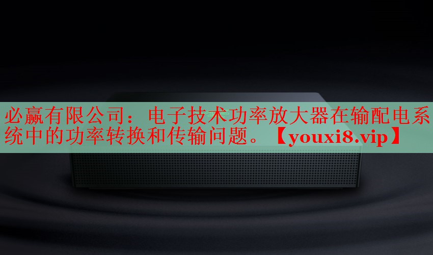 必赢有限公司：电子技术功率放大器在输配电系统中的功率转换和传输问题。