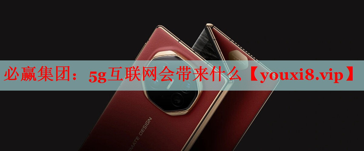必赢集团：5g互联网会带来什么