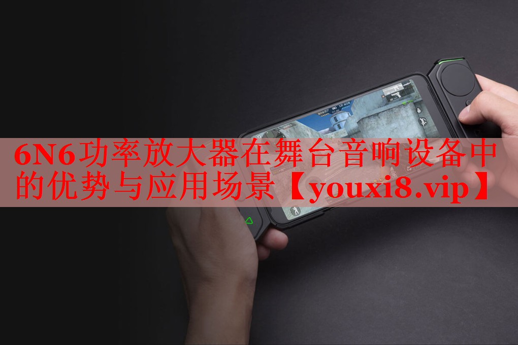 6N6功率放大器在舞台音响设备中的优势与应用场景