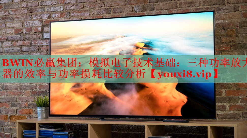 BWIN必赢集团：模拟电子技术基础：三种功率放大器的效率与功率损耗比较分析
