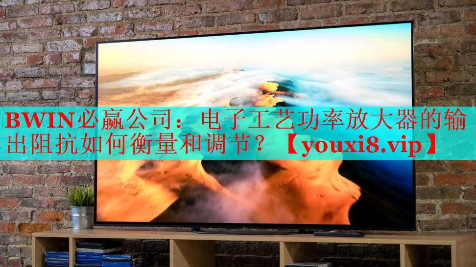 BWIN必赢公司：电子工艺功率放大器的输出阻抗如何衡量和调节？