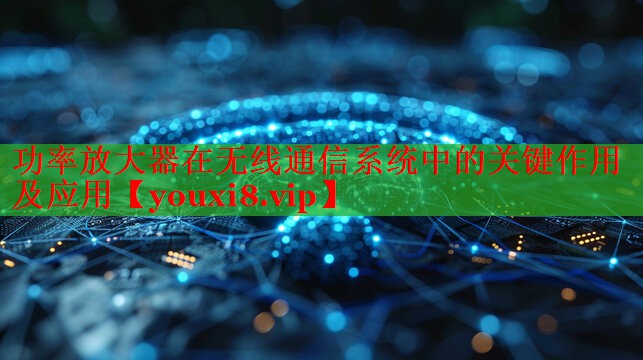 功率放大器在无线通信系统中的关键作用及应用