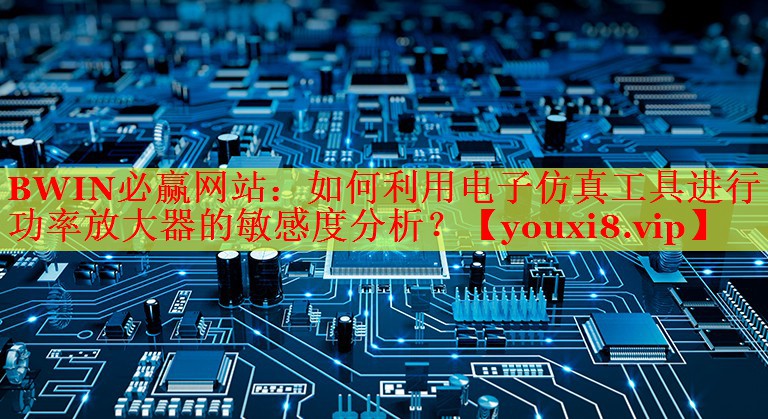 BWIN必赢网站：如何利用电子仿真工具进行功率放大器的敏感度分析？