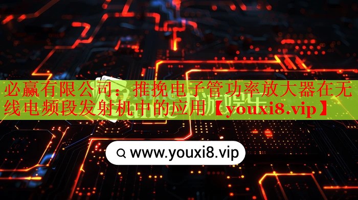 必赢有限公司：推挽电子管功率放大器在无线电频段发射机中的应用