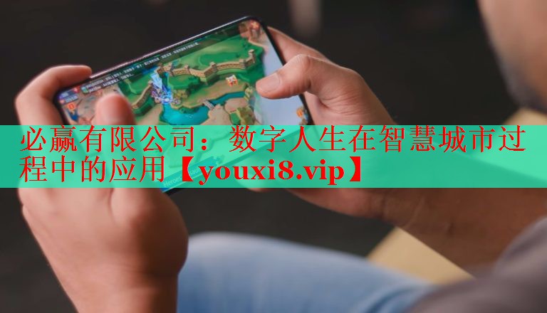 必赢有限公司：数字人生在智慧城市过程中的应用