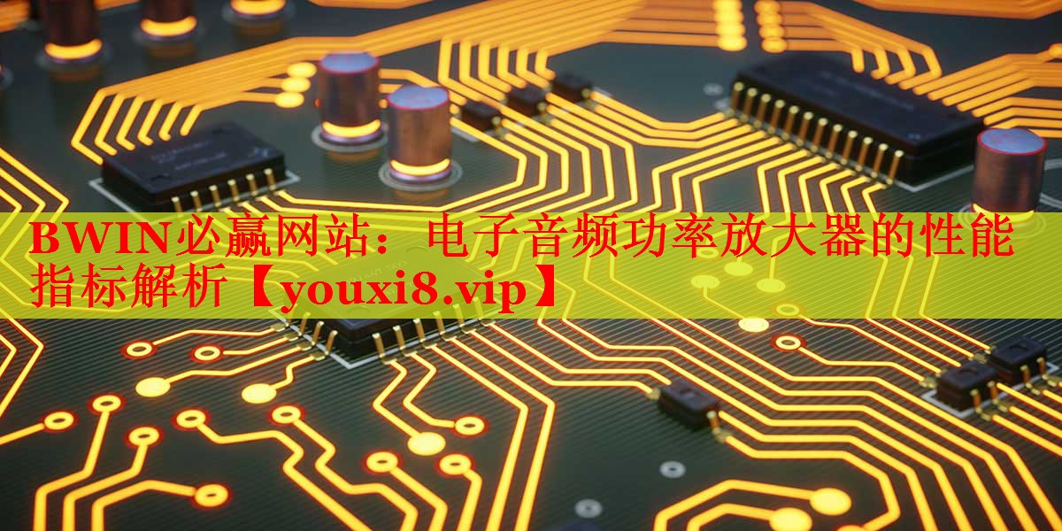 BWIN必赢网站：电子音频功率放大器的性能指标解析