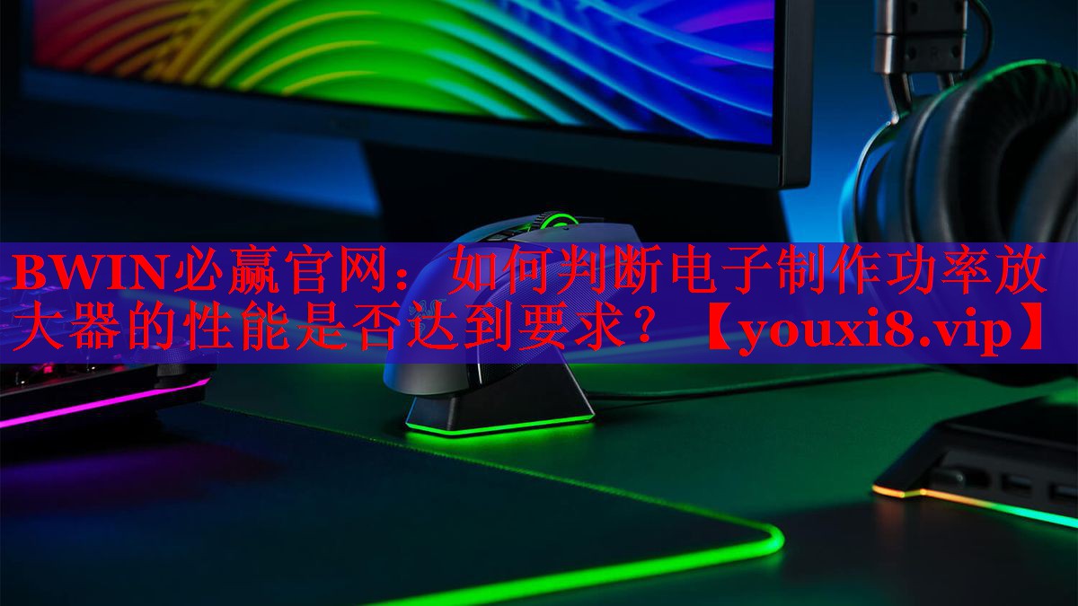 BWIN必赢官网：如何判断电子制作功率放大器的性能是否达到要求？