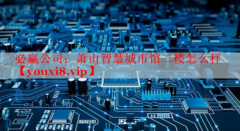 必赢公司：萧山智慧城市馆二楼怎么样