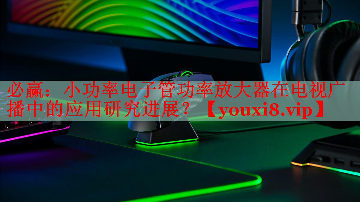 必赢：小功率电子管功率放大器在电视广播中的应用研究进展？