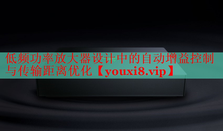 低频功率放大器设计中的自动增益控制与传输距离优化
