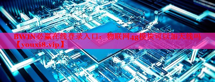 BWIN必赢在线登录入口：物联网4g模块可以加天线吗