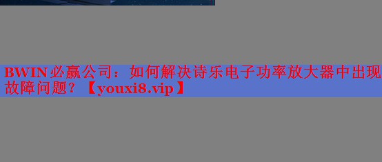 BWIN必赢公司：如何解决诗乐电子功率放大器中出现的故障问题？