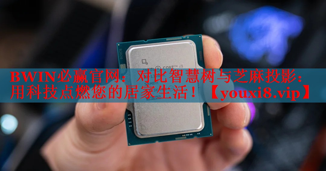 BWIN必赢官网：对比智慧树与芝麻投影：用科技点燃您的居家生活！