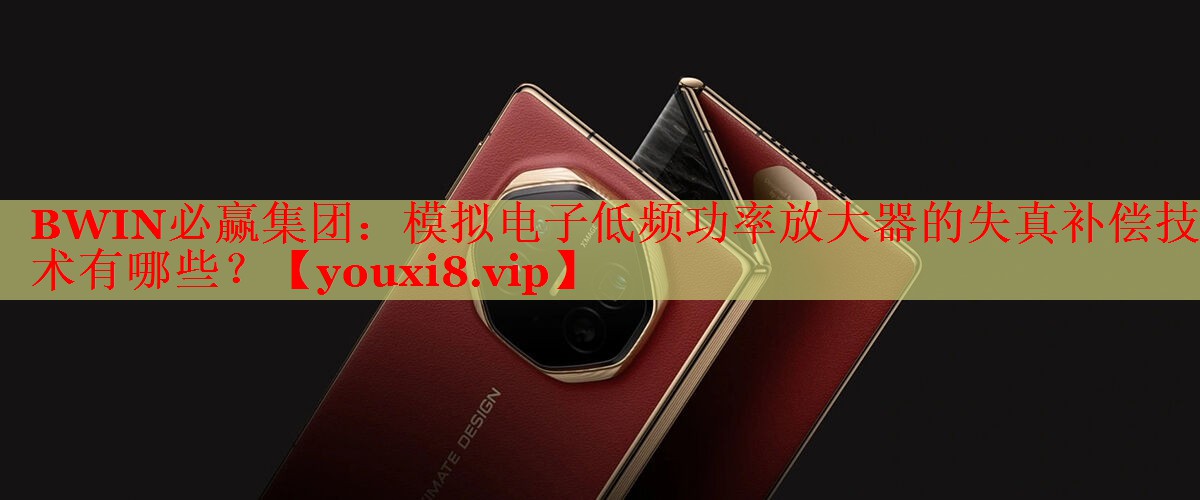 BWIN必赢集团：模拟电子低频功率放大器的失真补偿技术有哪些？