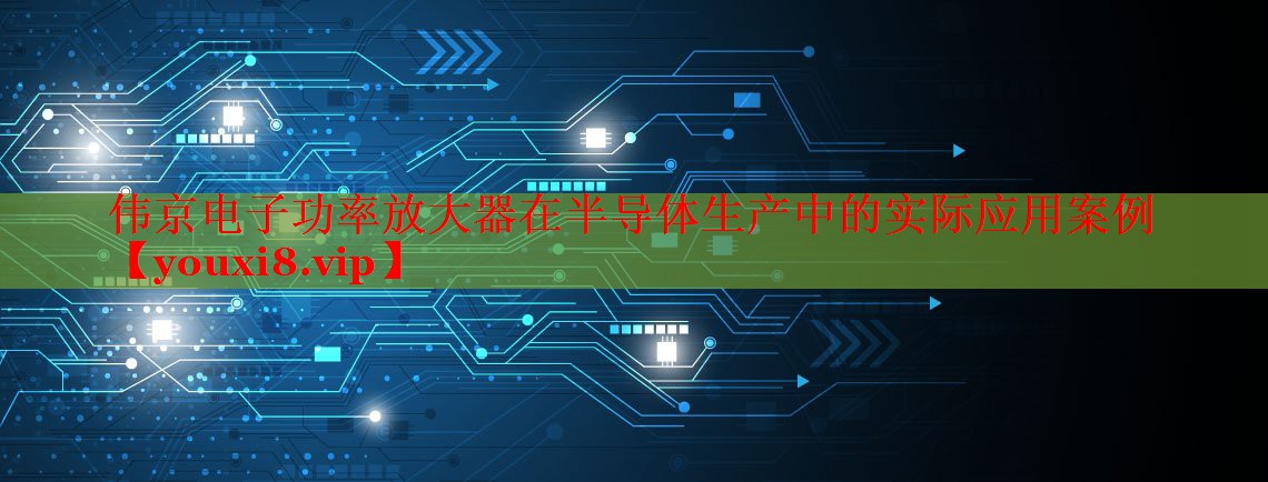 伟京电子功率放大器在半导体生产中的实际应用案例