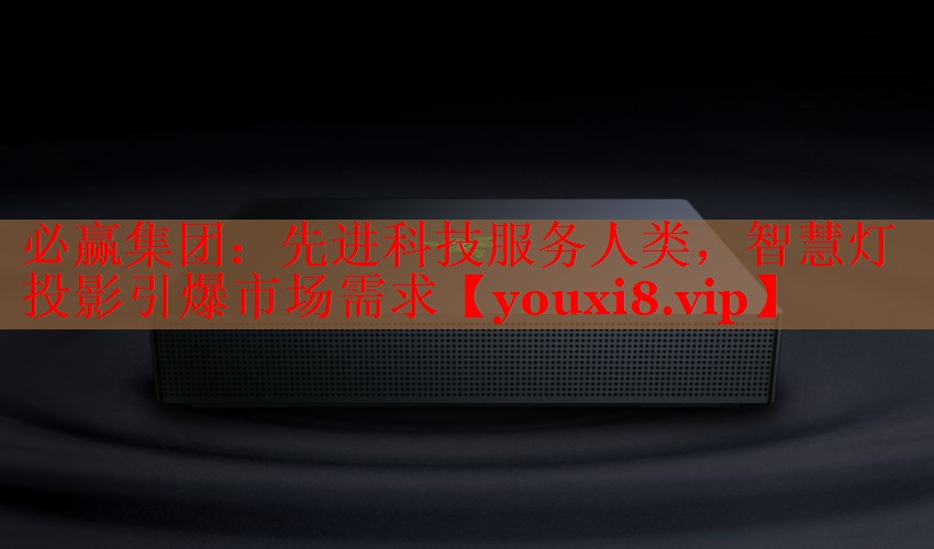 必赢集团：先进科技服务人类，智慧灯投影引爆市场需求