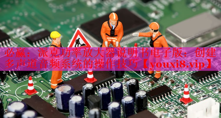 必赢：派克功率放大器说明书电子版：创建多声道音频系统的操作技巧