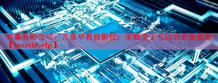 必赢有限公司：儿童早教投影仪：家庭亲子互动的必备设备