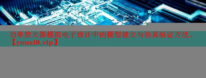 功率放大器模拟电子设计中的模型建立与仿真验证方法。