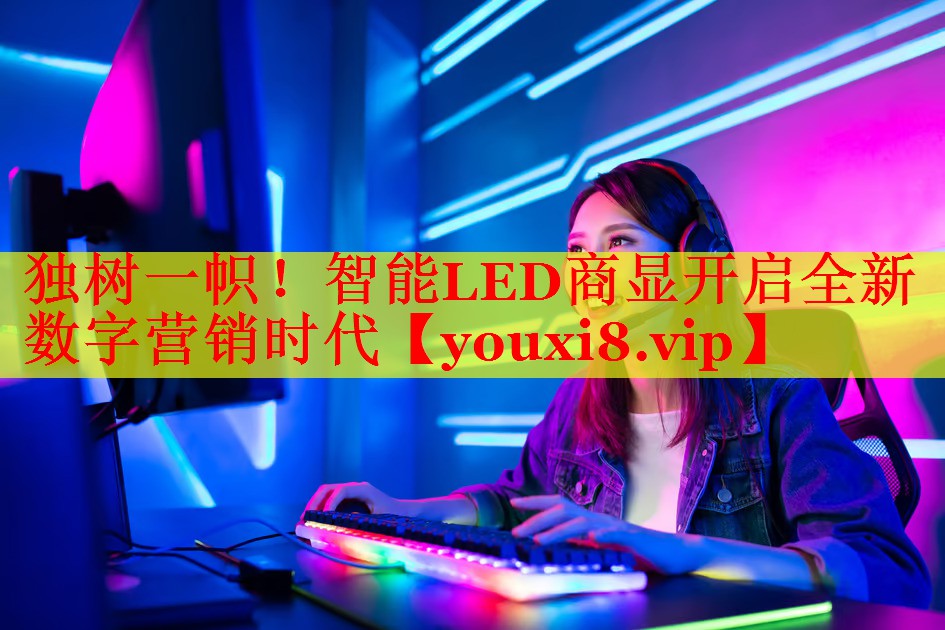 独树一帜！智能LED商显开启全新数字营销时代