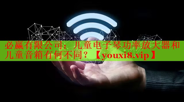 必赢有限公司：儿童电子琴功率放大器和儿童音箱有何不同？