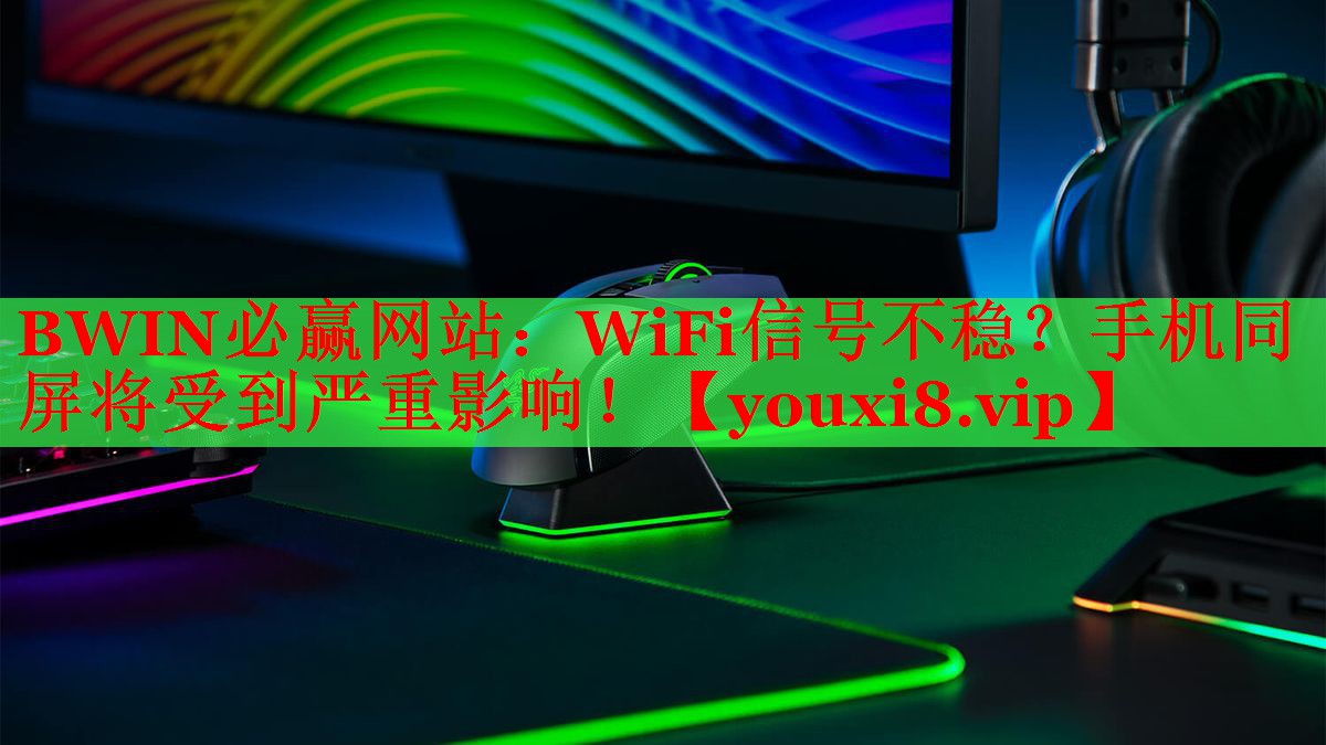 BWIN必赢网站：WiFi信号不稳？手机同屏将受到严重影响！