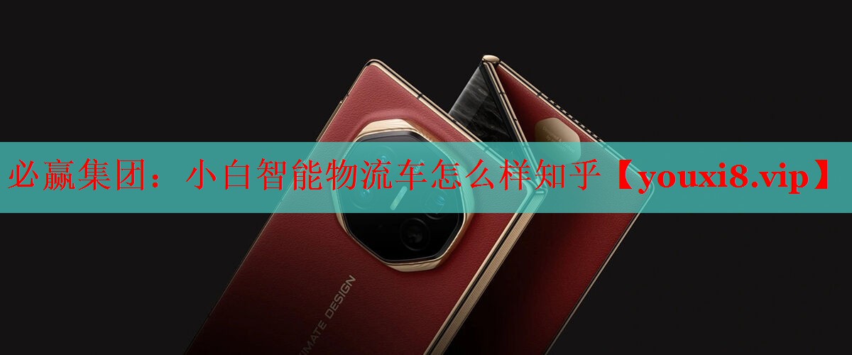 必赢集团：小白智能物流车怎么样知乎