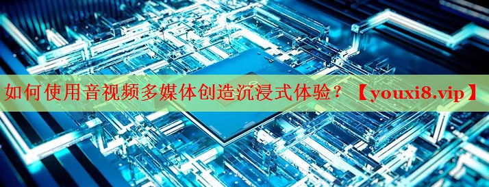 如何使用音视频多媒体创造沉浸式体验？